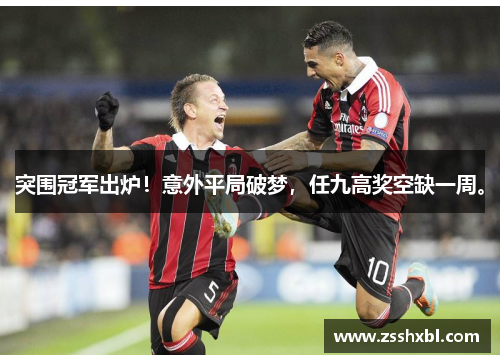 突围冠军出炉！意外平局破梦，任九高奖空缺一周。