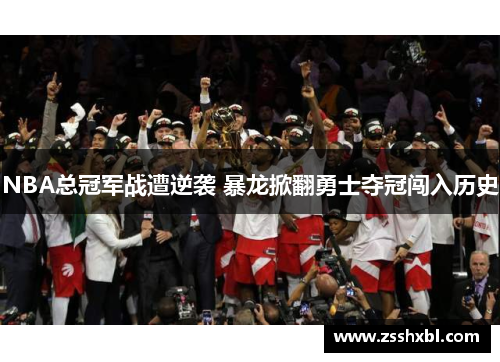 NBA总冠军战遭逆袭 暴龙掀翻勇士夺冠闯入历史